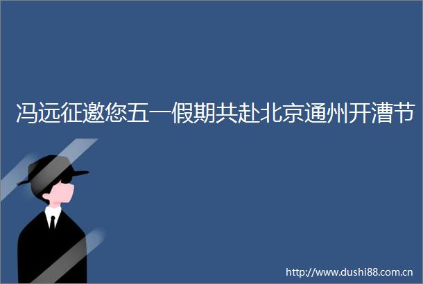 冯远征邀您五一假期共赴北京通州开漕节