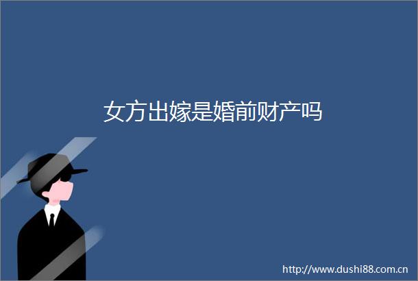 女方出嫁是婚前财产吗