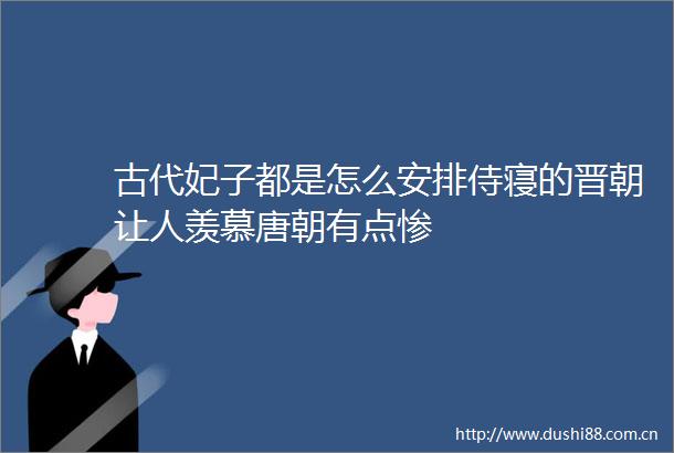 古代妃子都是怎么安排侍寝的晋朝让人羡慕唐朝有点惨