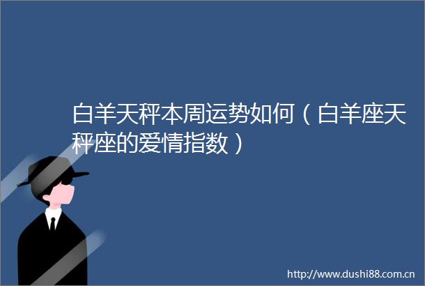 白羊天秤本周运势如何（白羊座天秤座的爱情指数）