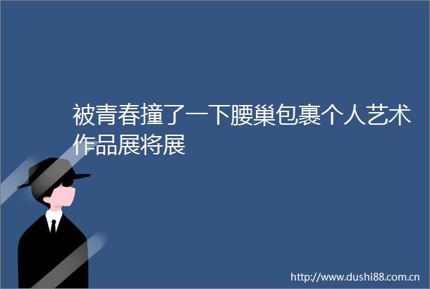 被青春撞了一下腰巢包裹个人艺术作品展将展