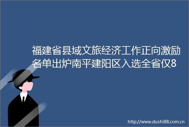 福建省县域文旅经济工作正向激励名单出炉南平建阳区入选全省仅8个