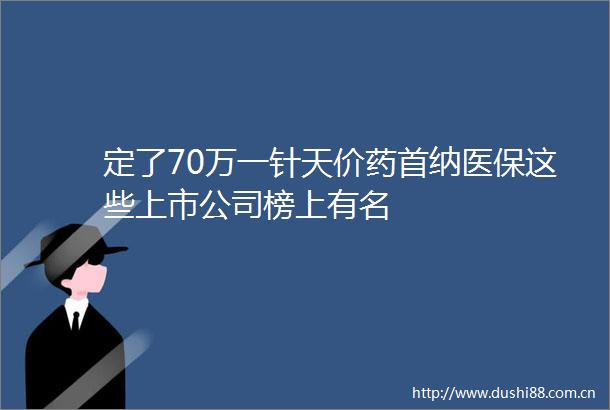 定了70万一针天价药首纳医保这些上市公司榜上有名