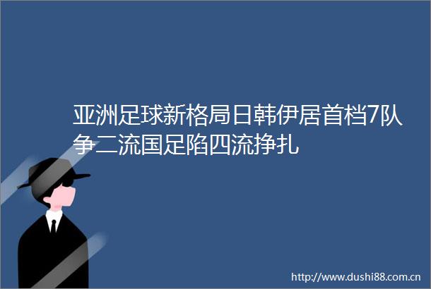 亚洲足球新格局日韩伊居首档7队争二流国足陷四流挣扎
