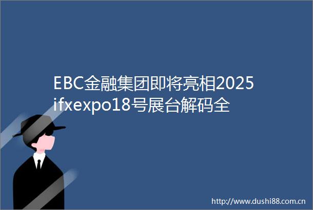 EBC金融集团即将亮相2025ifxexpo18号展台解码全球投资新坐标