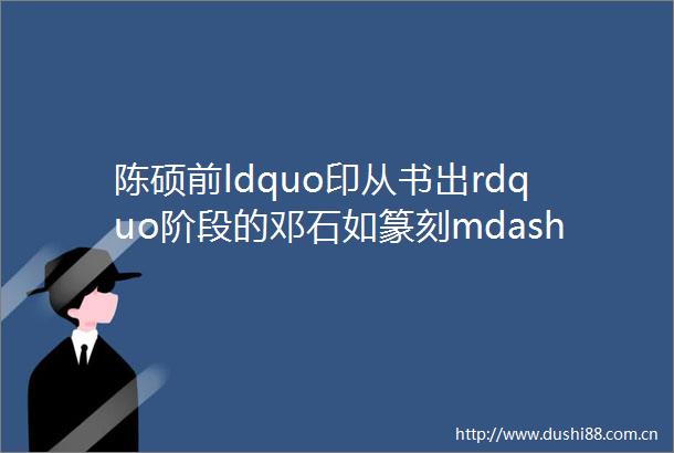 陈硕前ldquo印从书出rdquo阶段的邓石如篆刻mdashmdash新见吴熙载题完白山人印谱考论