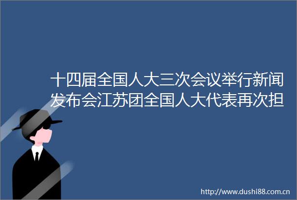 十四届全国人大三次会议举行新闻发布会江苏团全国人大代表再次担任大会发言人