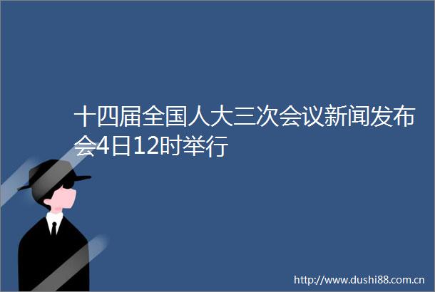 十四届全国人大三次会议新闻发布会4日12时举行