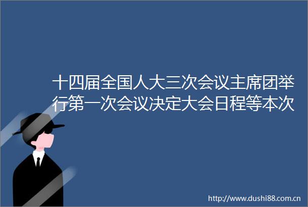 十四届全国人大三次会议团举行第一次会议决定大会日程等本次大会5日开幕会期7天决定大会日程等本次大会5日开幕会期7天