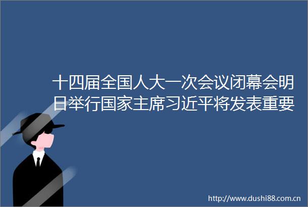 十四届全国人大一次会议闭幕会明日举行将发表重要讲话