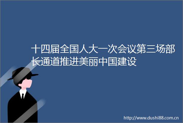 十四届全国人大一次会议第三场部长通道推进美丽建设