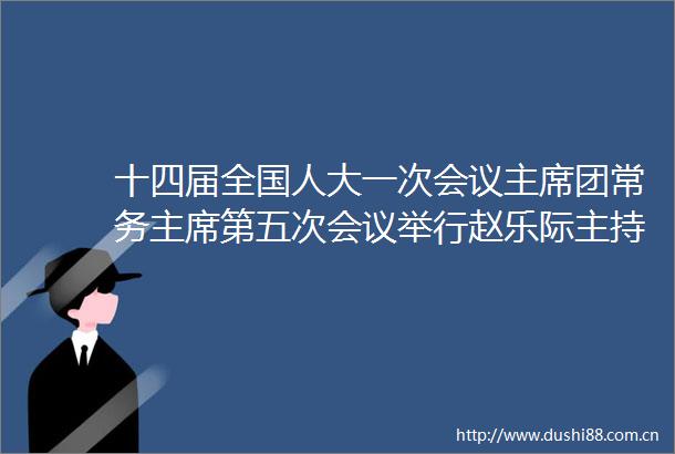 十四届全国人大一次会议团常务第五次会议举行赵乐际主持