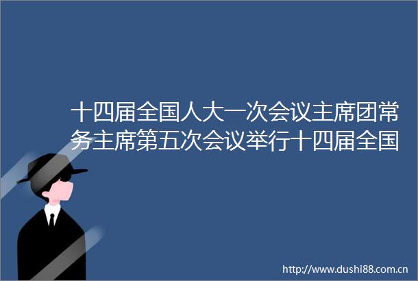 十四届全国人大一次会议团常务第五次会议举行十四届全国人大一次会议团举行第五次第六次会议