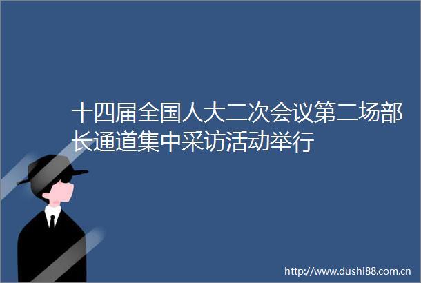 十四届全国人大二次会议第二场部长通道集中采访活动举行