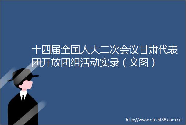 十四届全国人大二次会议甘肃代表团开放团组活动实录（文图）