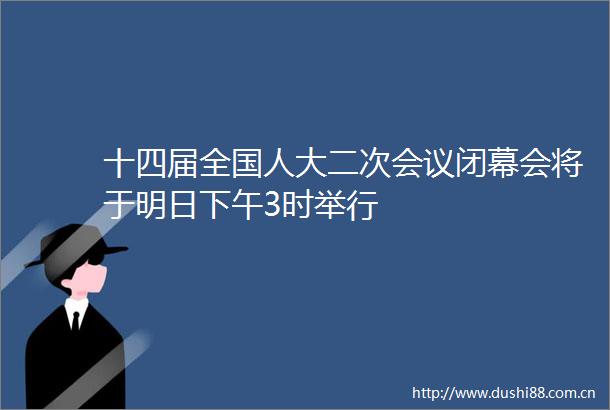 十四届全国人大二次会议闭幕会将于明日下午3时举行