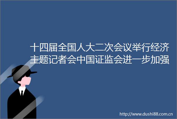 十四届全国人大二次会议举行经济主题记者会证监会进一步加强投资者保护