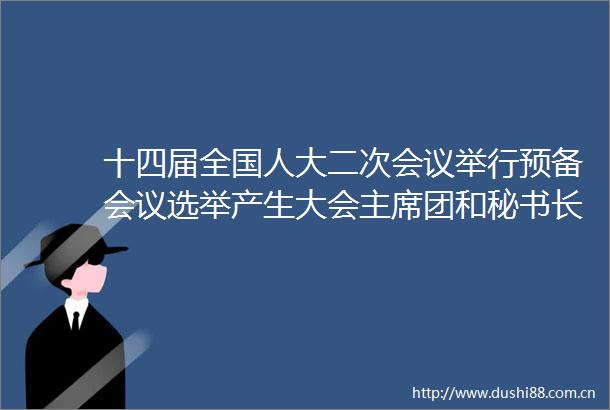 十四届全国人大二次会议举行预备会议选举产生大会团和秘书长表决通过大会议程