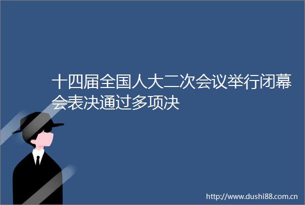 十四届全国人大二次会议举行闭幕会表决通过多项决