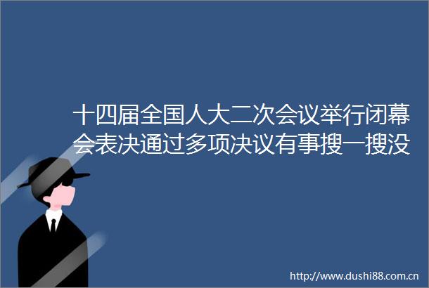十四届全国人大二次会议举行闭幕会表决通过多项决议有事搜一搜没事看一看