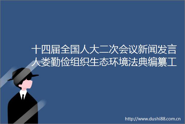 十四届全国人大二次会议新闻发言人娄勤俭组织生态环境法典编纂工作