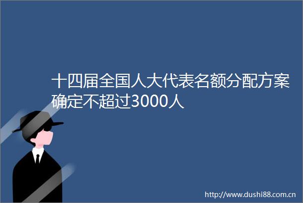 十四届全国人大代表名额分配方案确定不超过3000人