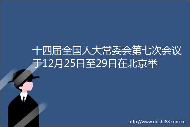 十四届全国人大常委会第七次会议于12月25日至29日在北京举行