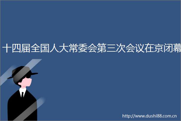 十四届全国人大常委会第三次会议在京闭幕
