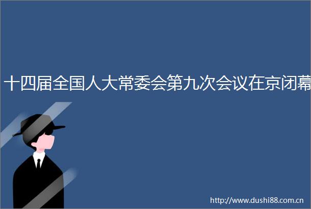 十四届全国人大常委会第九次会议在京闭幕