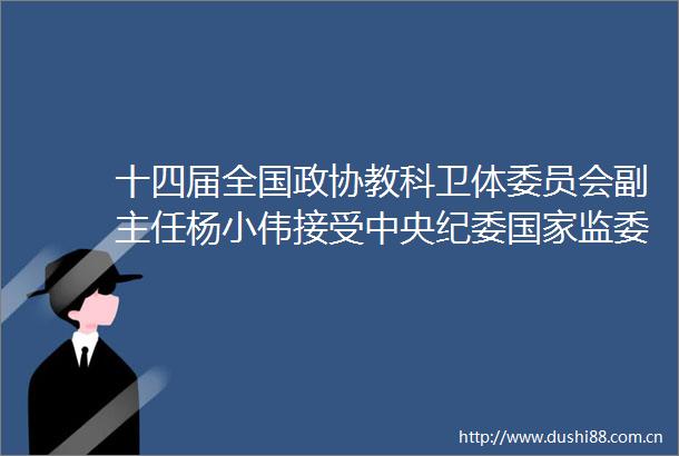 十四届全国政协教科卫体委员会副主任杨小伟接受中央纪委监委审查调查