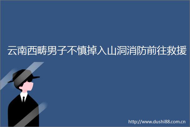 云南西畴男子不慎掉入山洞消防前往救援