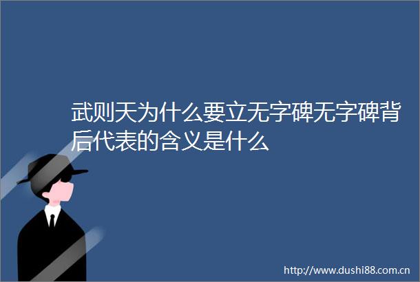 武则天为什么要立无字碑无字碑背后代表的含义是什么