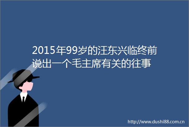2015年99岁的汪东兴临终前说出一个毛有关的往事