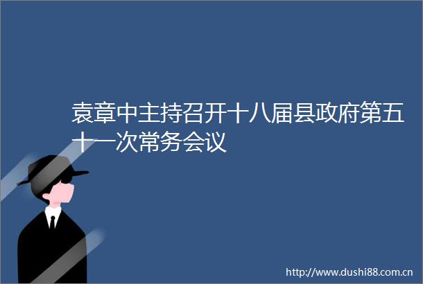 袁章中主持召开十八届县第五十一次常务会议