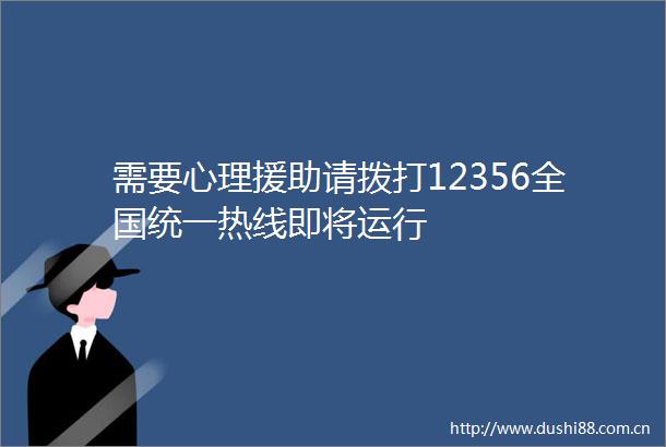 需要心理援助请拨打12356全国统一热线即将运行