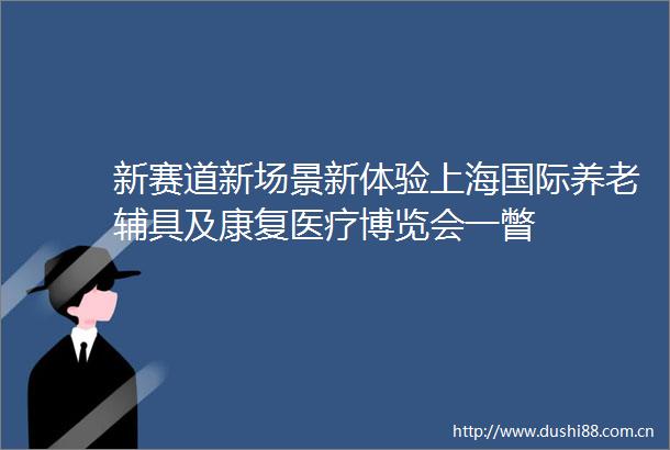 新赛道新场景新体验上海国际养老辅具及康复医疗博览会一瞥