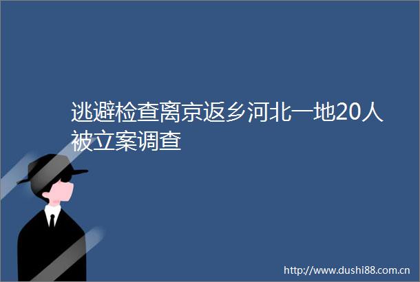 逃避检查离京返乡河北一地20人被调查