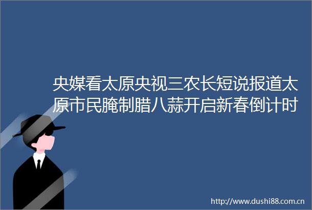 央媒看太原央视三农长短说报道太原市民腌制腊八蒜开启新春倒计时