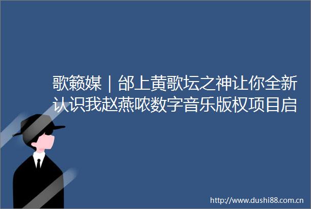 歌籁媒｜邰上黄歌坛之神让你全新认识我赵燕哝数字音乐版权项目启动