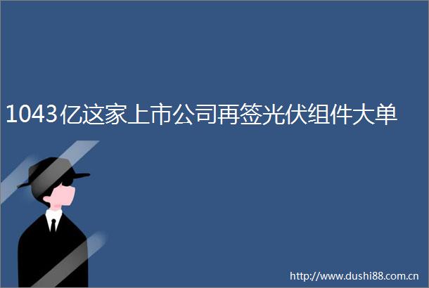1043亿这家上市公司再签光伏组件大单