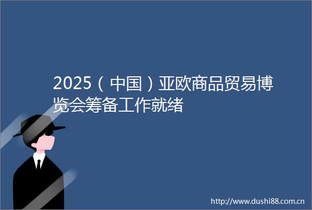 2025（）亚欧商品贸易博览会筹备工作就绪