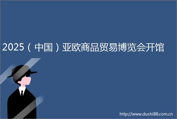 2025（）亚欧商品贸易博览会开馆