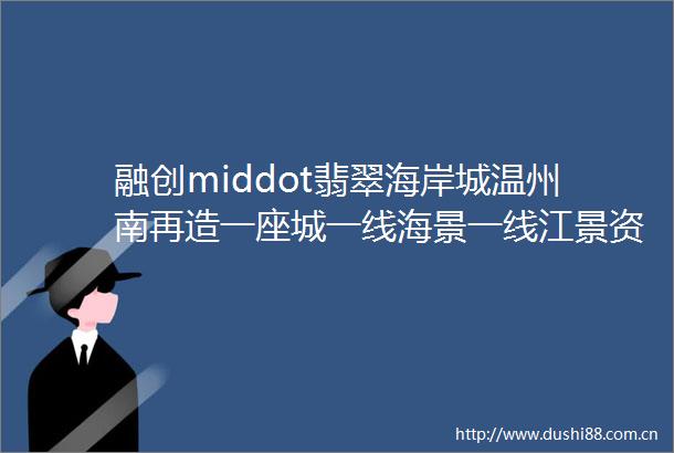 融创middot翡翠海岸城温州南再造一座城一线海景一线江景资源