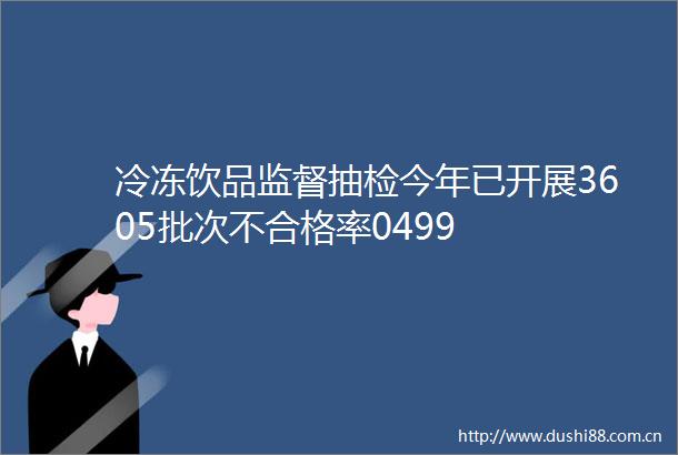 冷冻饮品监督抽检今年已开展3605批次不合格率0499