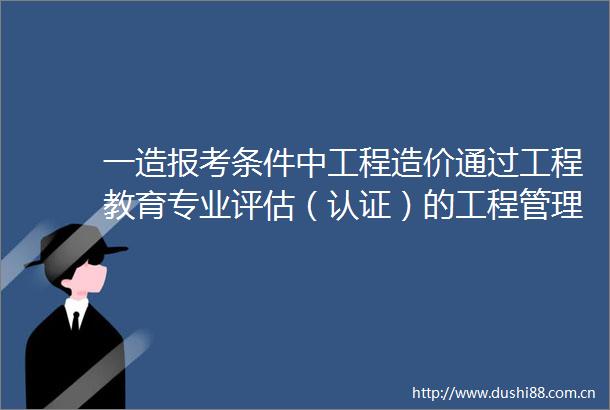 一造报考条件中工程造价通过工程教育专业评估（认证）的工程管理专业大学有哪些