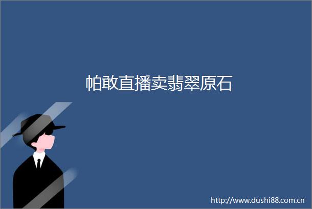 帕敢直播卖翡翠原石