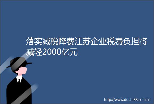 落实减税降费江苏企业税费负担将减轻2000亿元