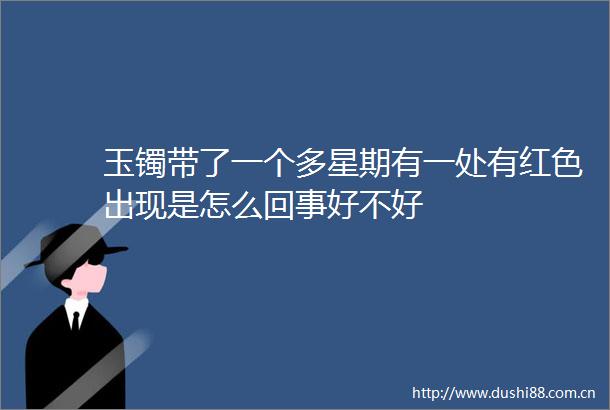 玉镯带了一个多星期有一处有红色出现是怎么回事好不好