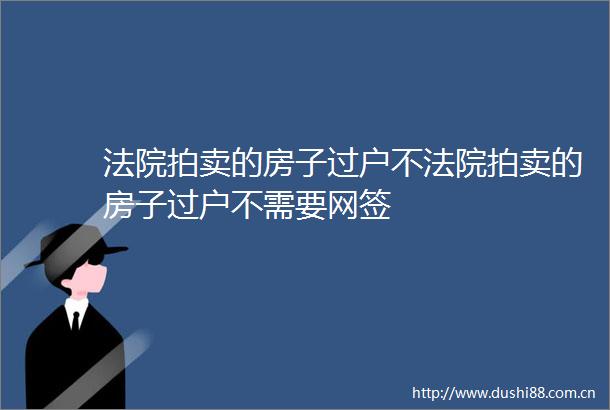 拍卖的房子过户不拍卖的房子过户不需要网签