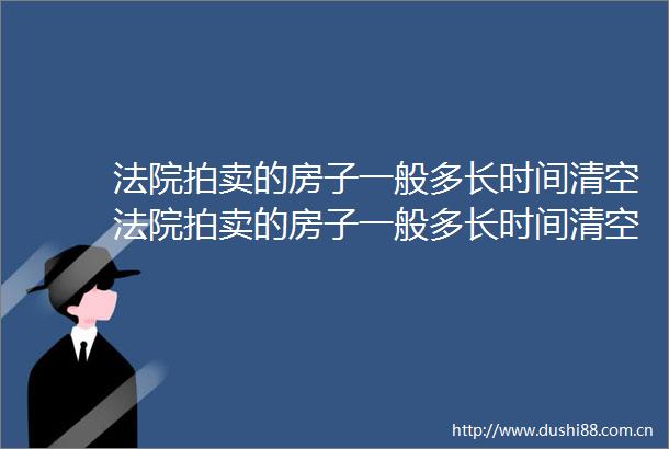 拍卖的房子一般多长时间清空拍卖的房子一般多长时间清空